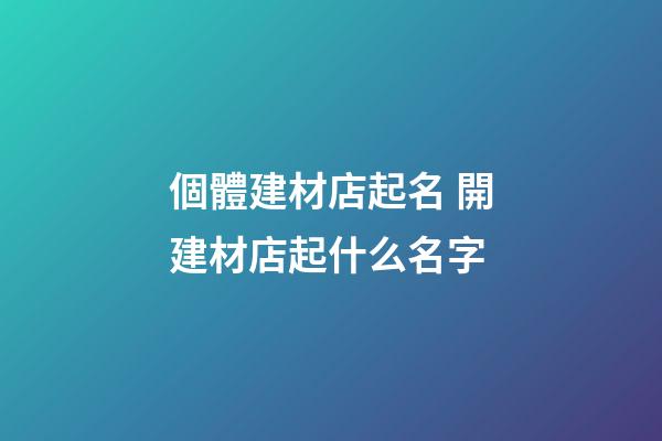 個體建材店起名 開建材店起什么名字-第1張-店鋪起名-玄機派